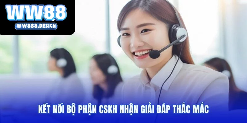 Kết nối bộ phận CSKH nhận giải đáp thắc mắc