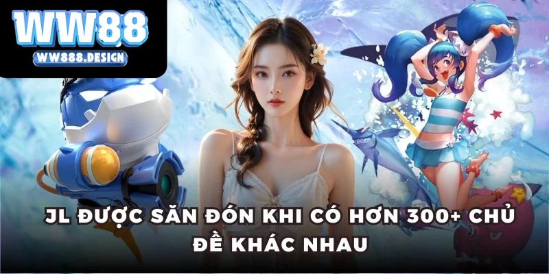 JL được săn đón khi có hơn 300+ chủ đề khác nhau