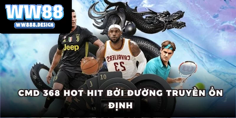 CMD 368 hot hit bởi đường truyền ổn định